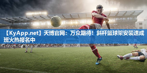 天博官网:万众期待!斜杆篮球架安装速成班火热报名中