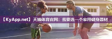 天博体育官网:我要选一个家用健身器材
