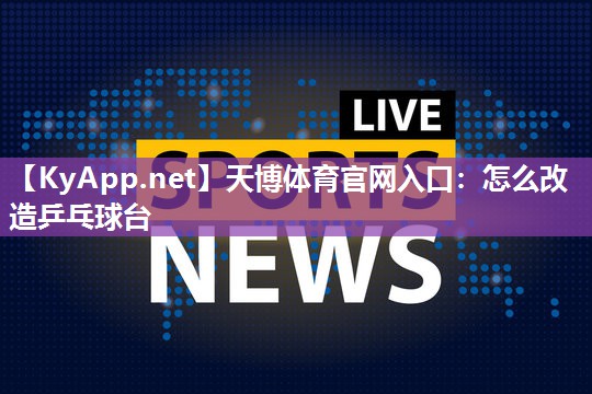天博体育官网入口:怎么改造乒乓球台