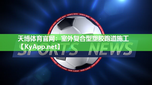 天博体育官网:室外复合型塑胶跑道施工