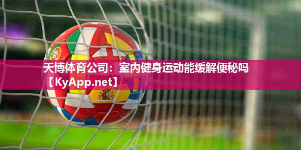 天博体育公司:室内健身运动能缓解便秘吗