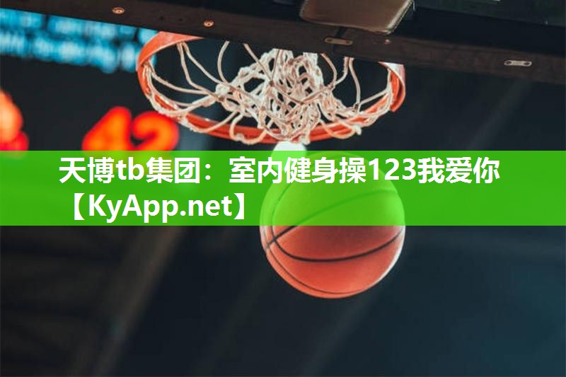 天博tb集团:室内健身操123我爱你