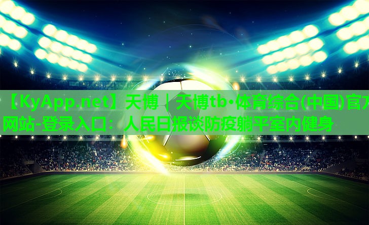 天博|天博tb·体育综合(中国)官方网站-登录入口:人民日报谈防疫躺平室内健身