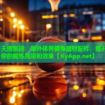 天博集团:室外体育健身器材配件:提升你的锻炼质量和效果