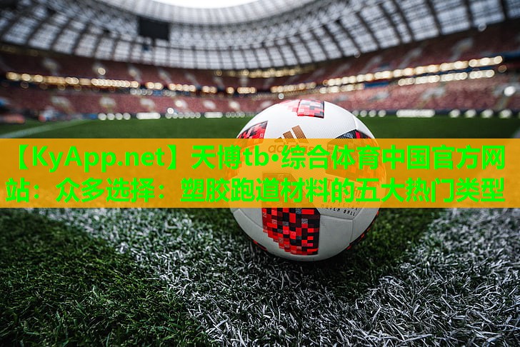 天博tb·综合体育中国官方网站:众多选择:塑胶跑道材料的五大热门类型