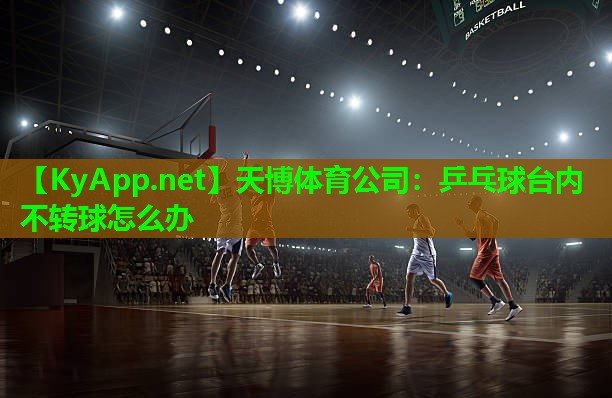 天博体育公司:乒乓球台内不转球怎么办