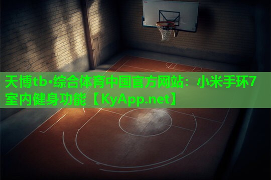 天博tb·综合体育中国官方网站:小米手环7室内健身功能