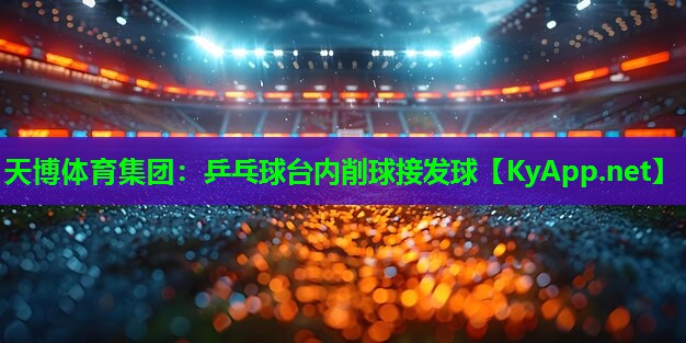 天博体育集团:乒乓球台内削球接发球