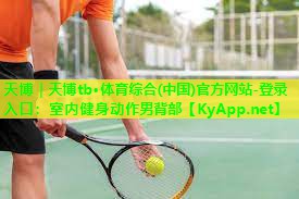 天博|天博tb·体育综合(中国)官方网站-登录入口:室内健身动作男背部
