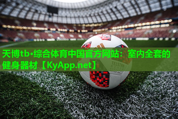 天博tb·综合体育中国官方网站:室内全套的健身器材