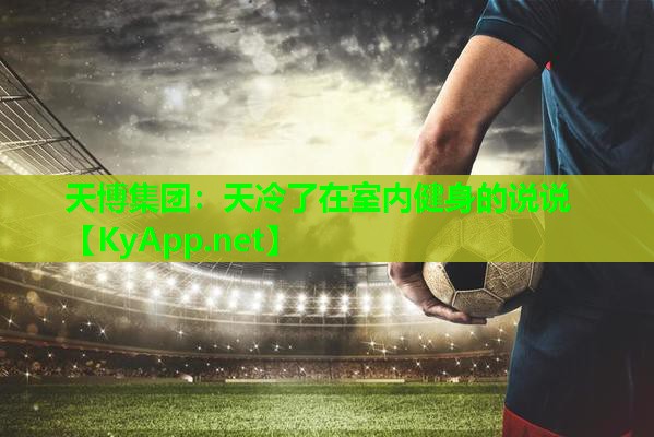 天博集团:天冷了在室内健身的说说