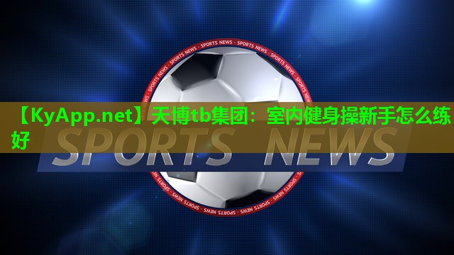 天博tb集团:室内健身操新手怎么练好
