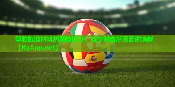 塑胶跑道材料的可持续性:减少对自然资源的消耗